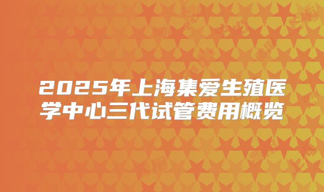 2025年上海集爱生殖医学中心三代试管费用概览