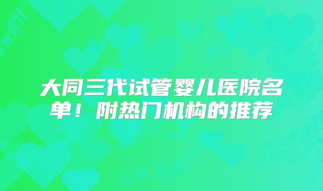 大同三代试管婴儿医院名单！附热门机构的推荐