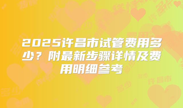 2025许昌市试管费用多少？附最新步骤详情及费用明细参考