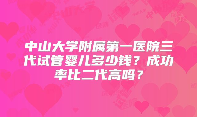 中山大学附属第一医院三代试管婴儿多少钱？成功率比二代高吗？