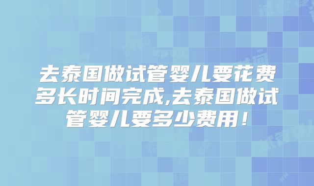去泰国做试管婴儿要花费多长时间完成,去泰国做试管婴儿要多少费用!