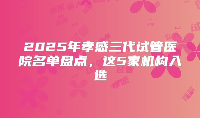 2025年孝感三代试管医院名单盘点，这5家机构入选