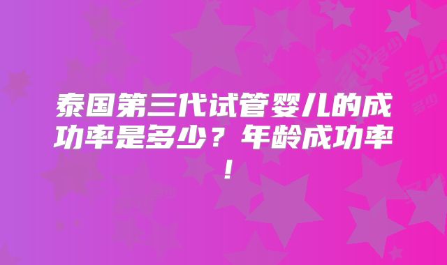 泰国第三代试管婴儿的成功率是多少?年龄成功率!