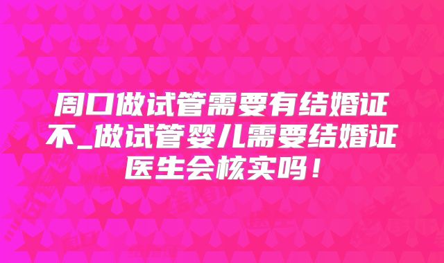 周口做试管需要有结婚证不_做试管婴儿需要结婚证医生会核实吗！