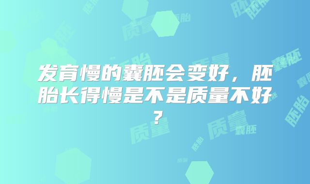 发育慢的囊胚会变好，胚胎长得慢是不是质量不好？