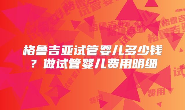 格鲁吉亚试管婴儿多少钱?做试管婴儿费用明细