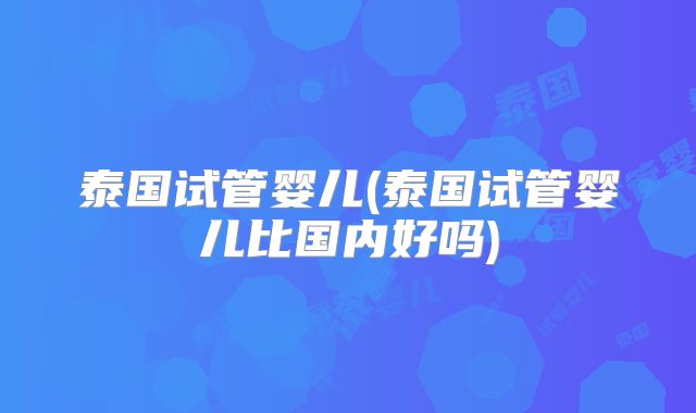 泰国试管婴儿(泰国试管婴儿比国内好吗)