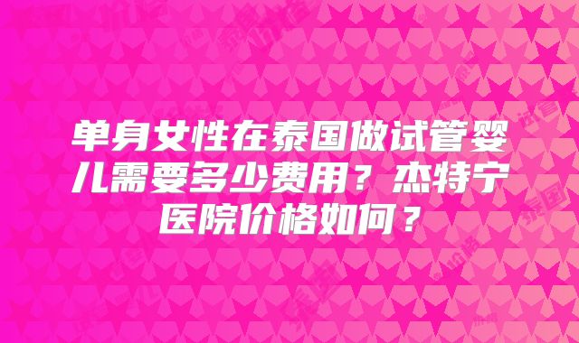 单身女性在泰国做试管婴儿需要多少费用?杰特宁医院价格如何?