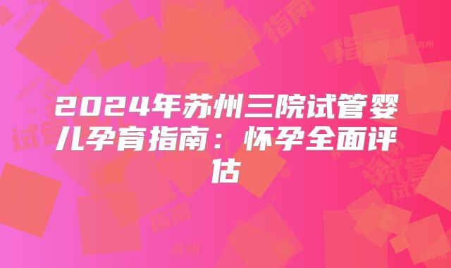 2024年苏州三院试管婴儿孕育指南：怀孕全面评估
