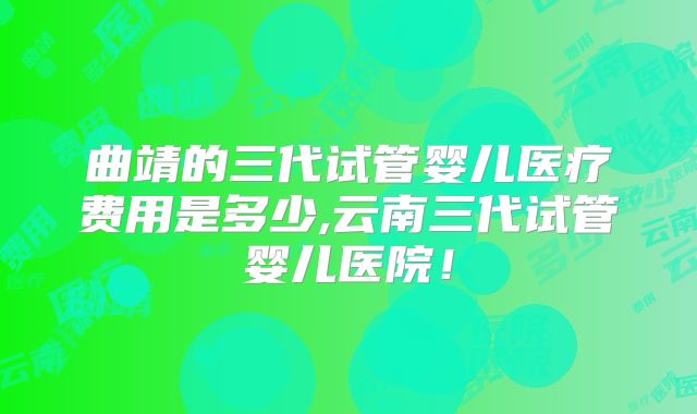 曲靖的三代试管婴儿医疗费用是多少,云南三代试管婴儿医院！