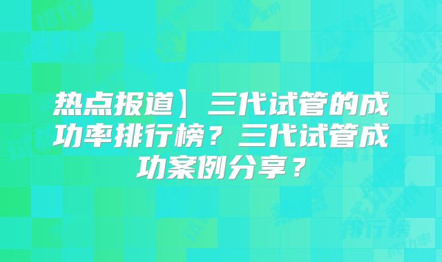 热点报道】三代试管的成功率排行榜?三代试管成功案例分享?