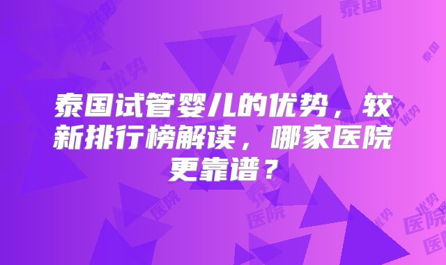 泰国试管婴儿的优势，较新排行榜解读，哪家医院更靠谱？