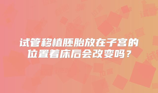 试管移植胚胎放在子宫的位置着床后会改变吗？