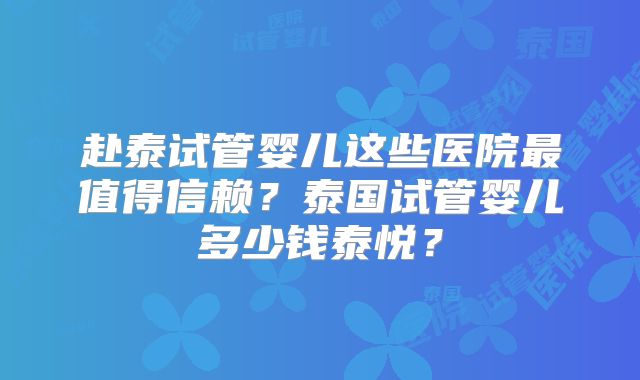 赴泰试管婴儿这些医院最值得信赖？泰国试管婴儿多少钱泰悦？