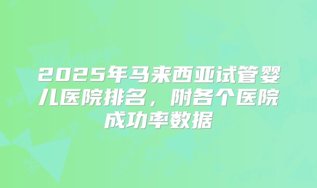 2025年马来西亚试管婴儿医院排名，附各个医院成功率数据