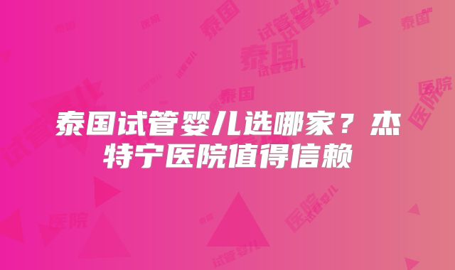 泰国试管婴儿选哪家?杰特宁医院值得信赖