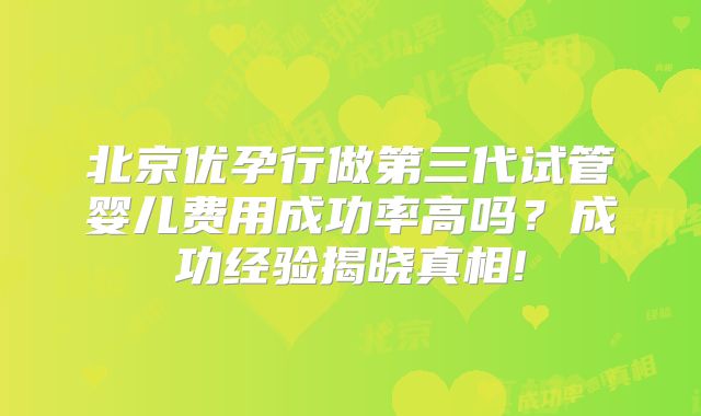 北京优孕行做第三代试管婴儿费用成功率高吗？成功经验揭晓真相!