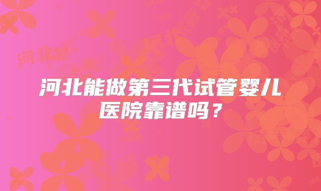 河北能做第三代试管婴儿医院靠谱吗?