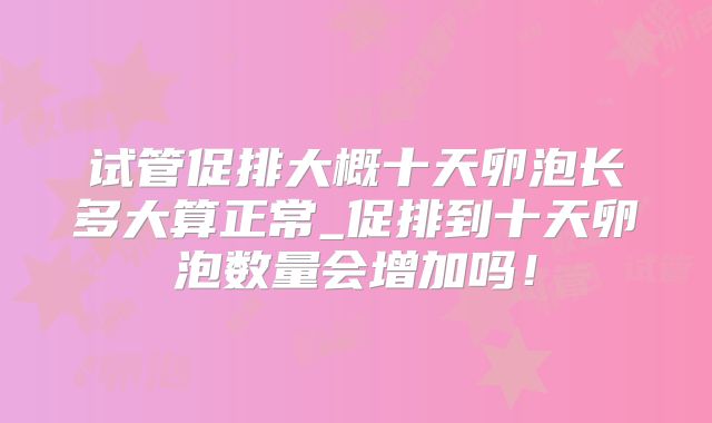 试管促排大概十天卵泡长多大算正常_促排到十天卵泡数量会增加吗！