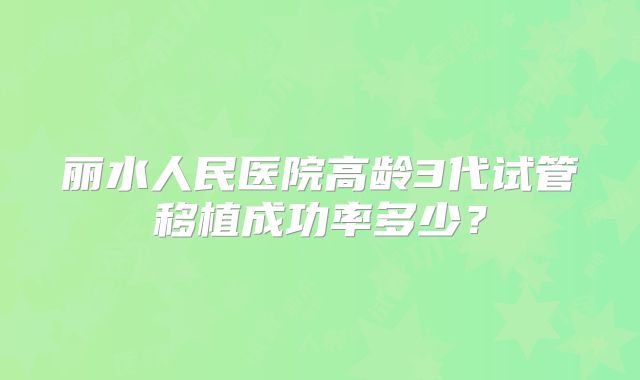 丽水人民医院高龄3代试管移植成功率多少?