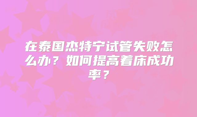 在泰国杰特宁试管失败怎么办?如何提高着床成功率?