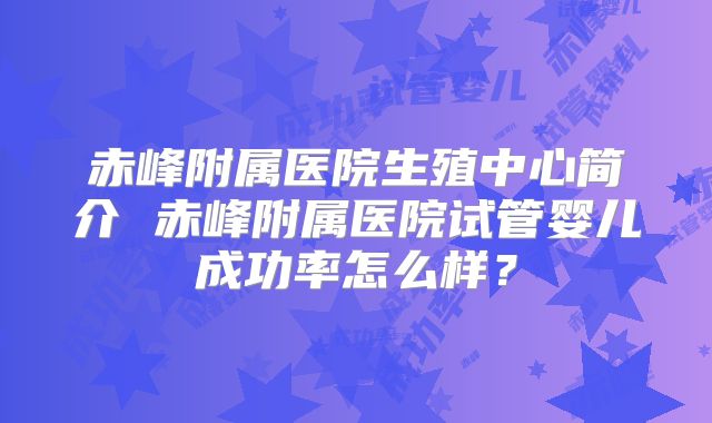 赤峰附属医院生殖中心简介 赤峰附属医院试管婴儿成功率怎么样?