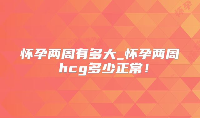 怀孕两周有多大_怀孕两周βhcg多少正常！
