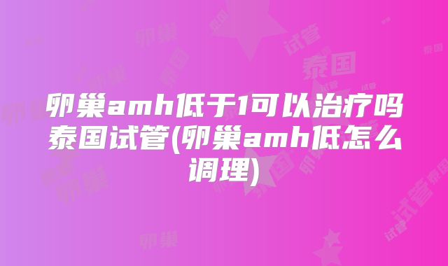 卵巢amh低于1可以治疗吗泰国试管(卵巢amh低怎么调理)