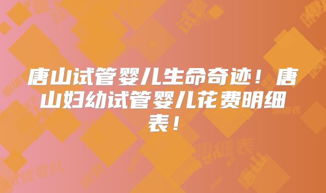 唐山试管婴儿生命奇迹!唐山妇幼试管婴儿花费明细表!