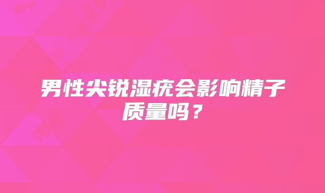 男性尖锐湿疣会影响精子质量吗？