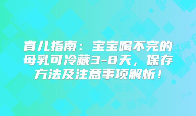 育儿指南：宝宝喝不完的母乳可冷藏3-8天，保存方法及注意事项解析！