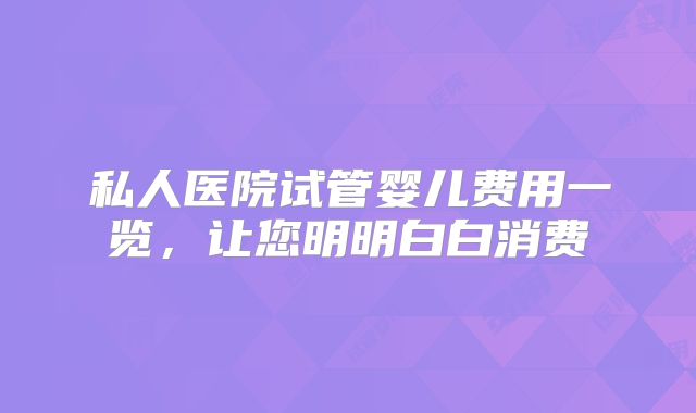 私人医院试管婴儿费用一览,让您明明白白消费