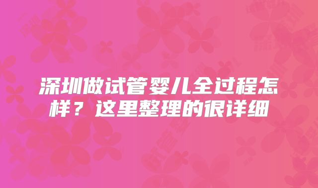 深圳做试管婴儿全过程怎样?这里整理的很详细
