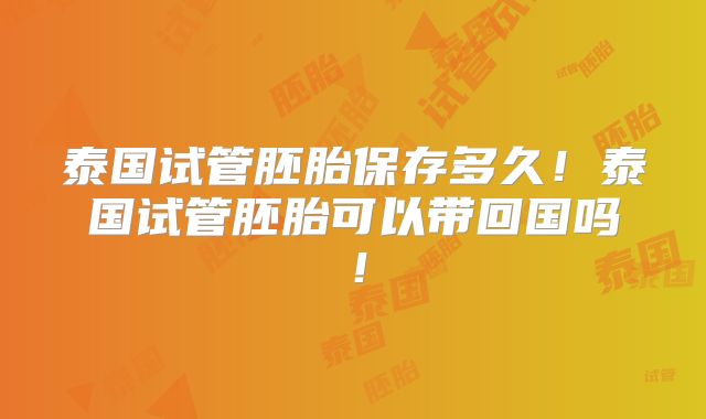 泰国试管胚胎保存多久！泰国试管胚胎可以带回国吗！