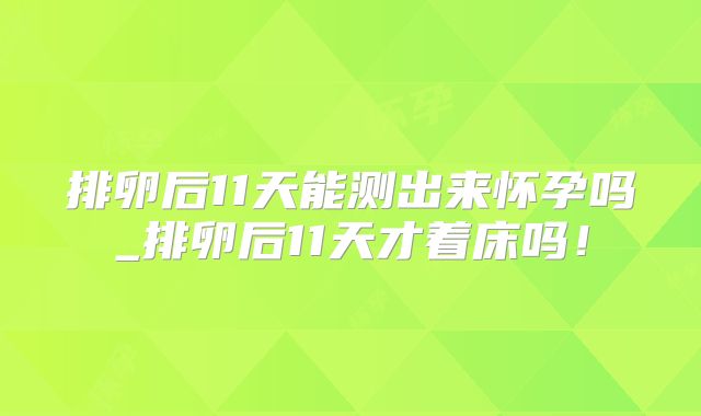 排卵后11天能测出来怀孕吗_排卵后11天才着床吗！