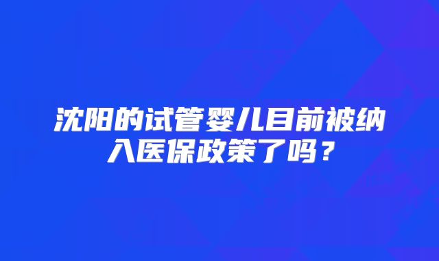 沈阳的试管婴儿目前被纳入医保政策了吗？
