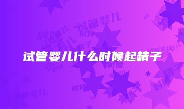 试管婴儿什么时候起精子