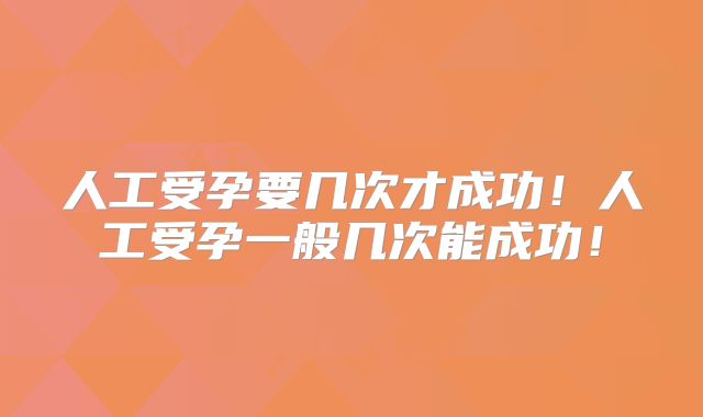 人工受孕要几次才成功！人工受孕一般几次能成功！