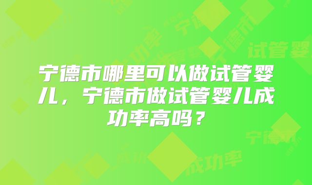 宁德市哪里可以做试管婴儿，宁德市做试管婴儿成功率高吗？