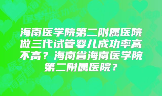 海南医学院第二附属医院做三代试管婴儿成功率高不高？海南省海南医学院第二附属医院？