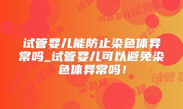 试管婴儿能防止染色体异常吗_试管婴儿可以避免染色体异常吗!