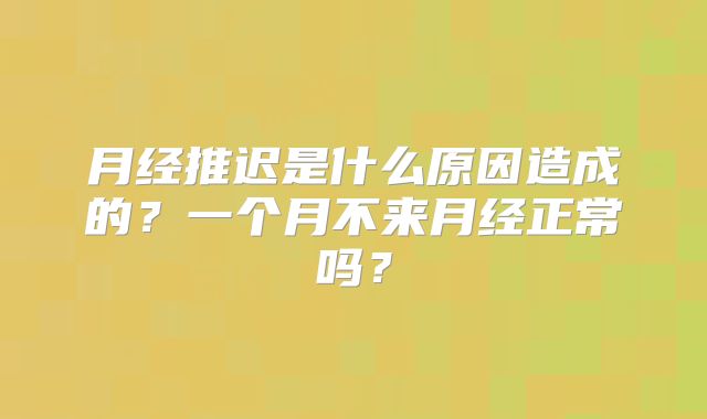 月经推迟是什么原因造成的?一个月不来月经正常吗?