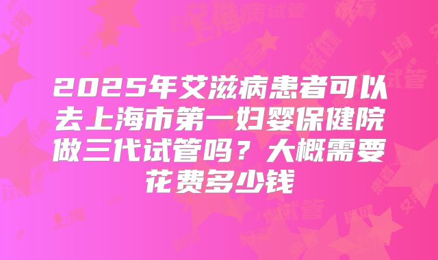 2025年艾滋病患者可以去上海市第一妇婴保健院做三代试管吗？大概需要花费多少钱