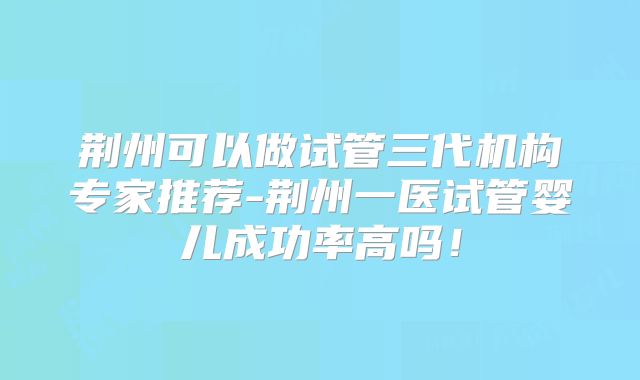 荆州可以做试管三代机构专家推荐-荆州一医试管婴儿成功率高吗!