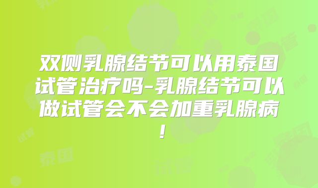 双侧乳腺结节可以用泰国试管治疗吗-乳腺结节可以做试管会不会加重乳腺病!