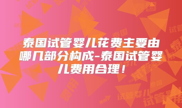 泰国试管婴儿花费主要由哪几部分构成-泰国试管婴儿费用合理！