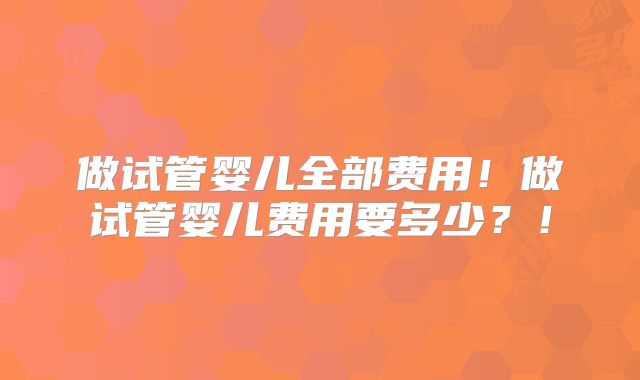 做试管婴儿全部费用！做试管婴儿费用要多少？！