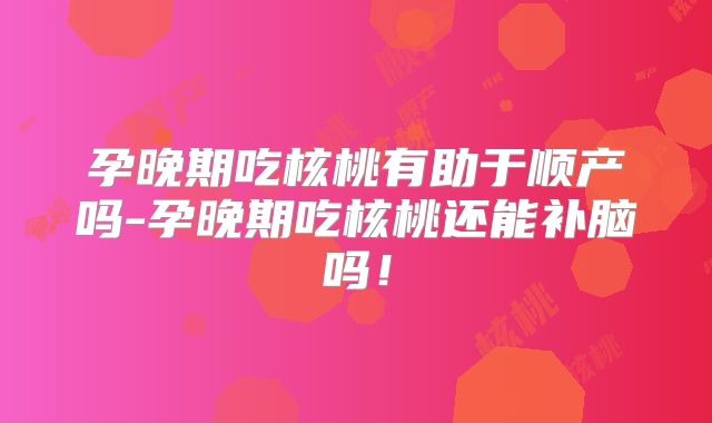 孕晚期吃核桃有助于顺产吗-孕晚期吃核桃还能补脑吗!