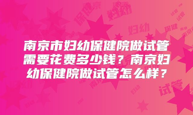南京市妇幼保健院做试管需要花费多少钱？南京妇幼保健院做试管怎么样？