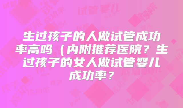生过孩子的人做试管成功率高吗(内附推荐医院?生过孩子的女人做试管婴儿成功率?